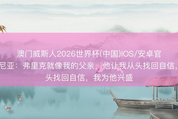 澳门威斯人2026世界杯(中国)IOS/安卓官方下载 拉菲尼亚：弗里克就像我的父亲，他让我从头找回自信，我为他兴盛