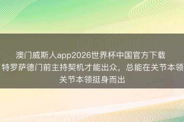 澳门威斯人app2026世界杯中国官方下载 厄德高：特罗萨德门前主持契机才能出众，总能在关节本领挺身而出