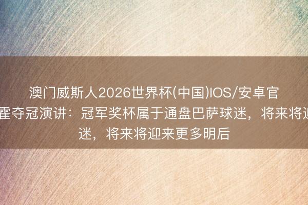 澳门威斯人2026世界杯(中国)IOS/安卓官方下载 阿劳霍夺冠演讲：冠军奖杯属于通盘巴萨球迷，将来将迎来更多明后