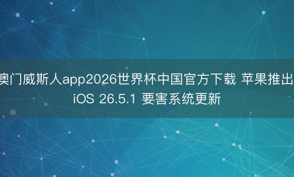 澳门威斯人app2026世界杯中国官方下载 苹果推出 iOS 26.5.1 要害系统更新