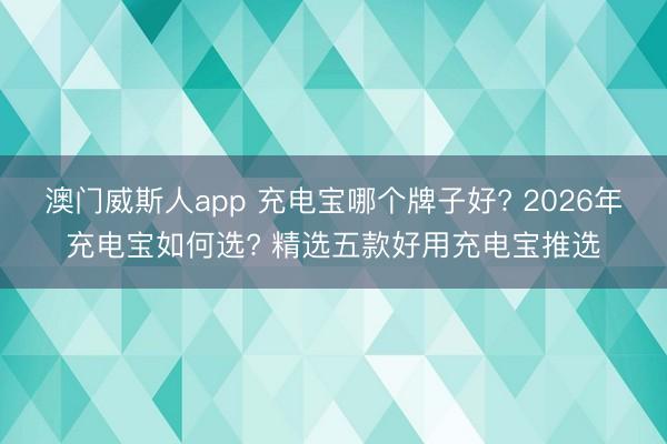 澳门威斯人app 充电宝哪个牌子好? 2026年充电宝如何选? 精选五款好用充电宝推选