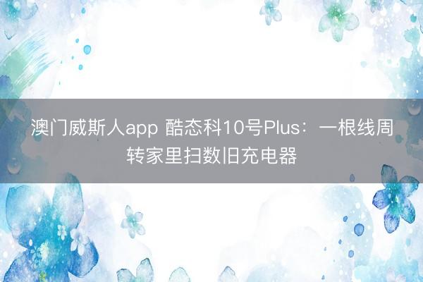 澳门威斯人app 酷态科10号Plus：一根线周转家里扫数旧充电器