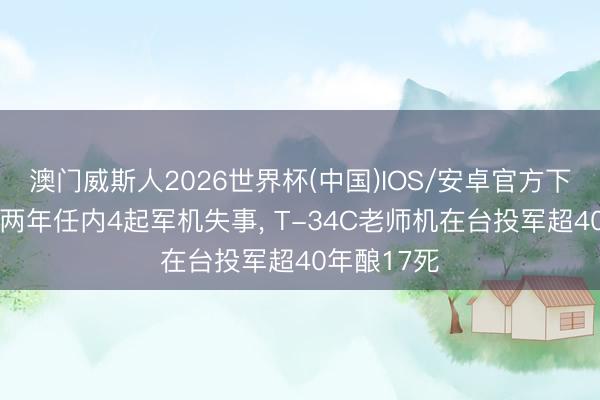 澳门威斯人2026世界杯(中国)IOS/安卓官方下载 赖清德两年任内4起军机失事， T-34C老师机在台投军超40年酿17死