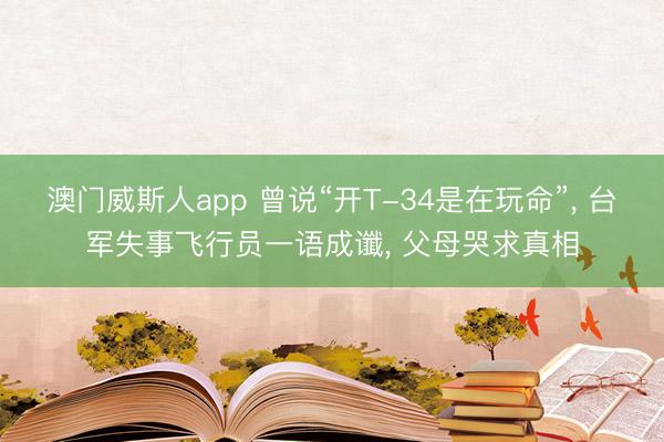 澳门威斯人app 曾说“开T-34是在玩命”， 台军失事飞行员一语成谶， 父母哭求真相