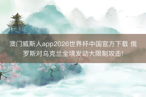 澳门威斯人app2026世界杯中国官方下载 俄罗斯对乌克兰全境发动大限制攻击!
