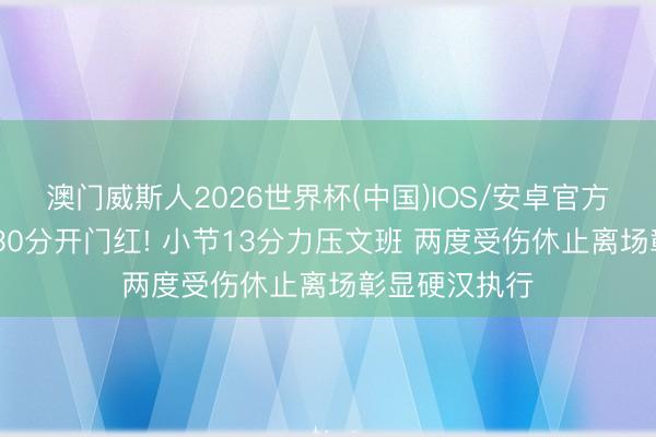 澳门威斯人2026世界杯(中国)IOS/安卓官方下载 布伦森30分开门红! 小节13分力压文班 两度受伤休止离场彰显硬汉执行