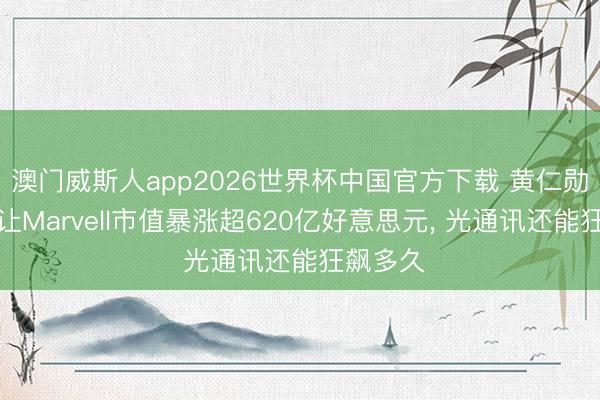 澳门威斯人app2026世界杯中国官方下载 黄仁勋一句话让Marvell市值暴涨超620亿好意思元， 光通讯还能狂飙多久