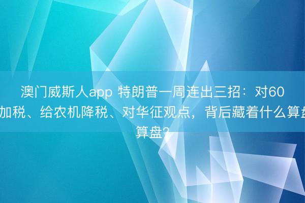 澳门威斯人app 特朗普一周连出三招：对60国加税、给农机降税、对华征观点，背后藏着什么算盘？