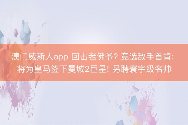 澳门威斯人app 回击老佛爷? 竞选敌手首肯: 将为皇马签下曼城2巨星! 另聘寰宇级名帅