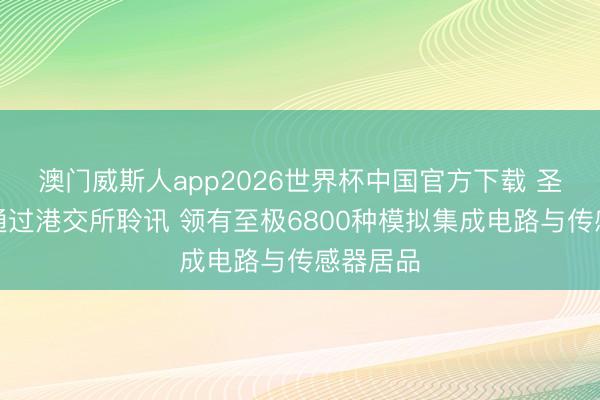 澳门威斯人app2026世界杯中国官方下载 圣邦股份通过港交所聆讯 领有至极6800种模拟集成电路与传感器居品