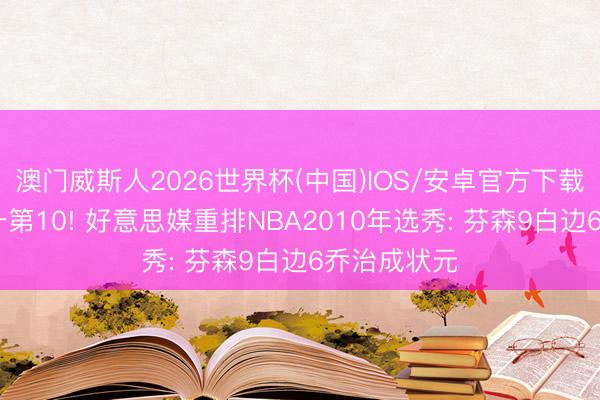澳门威斯人2026世界杯(中国)IOS/安卓官方下载 林书豪飙升第10! 好意思媒重排NBA2010年选秀: 芬森9白边6乔治成状元