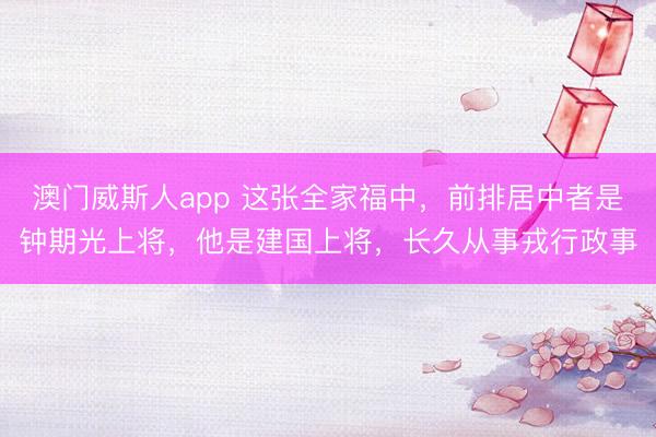 澳门威斯人app 这张全家福中，前排居中者是钟期光上将，他是建国上将，长久从事戎行政事