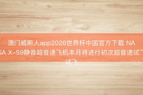 澳门威斯人app2026世界杯中国官方下载 NASA X-59静音超音速飞机本月将进行初次超音速试飞