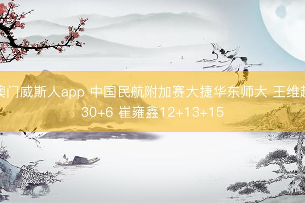 澳门威斯人app 中国民航附加赛大捷华东师大 王维越30+6 崔雍鑫12+13+15