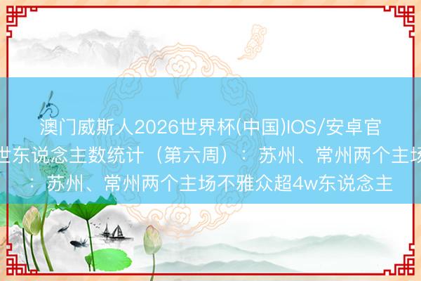 澳门威斯人2026世界杯(中国)IOS/安卓官方下载 苏超现场不雅世东说念主数统计（第六周）：苏州、常州两个主场不雅众超4w东说念主