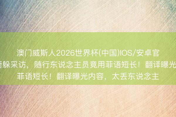 澳门威斯人2026世界杯(中国)IOS/安卓官方下载 菲防长绕后厨躲采访,随行东说念主员竟用菲语短长!翻译曝光内容,太丢东说念主