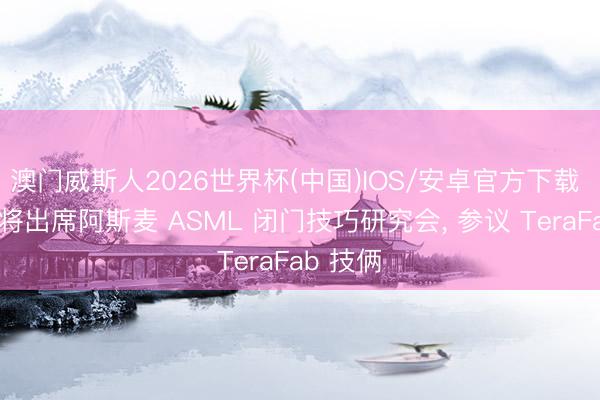 澳门威斯人2026世界杯(中国)IOS/安卓官方下载 马斯克将出席阿斯麦 ASML 闭门技巧研究会， 参议 TeraFab 技俩