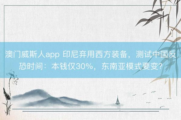 澳门威斯人app 印尼弃用西方装备，测试中国反恐时间：本钱仅30%，东南亚模式要变？