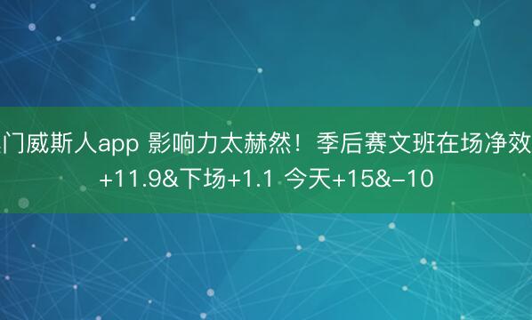 澳门威斯人app 影响力太赫然！季后赛文班在场净效果+11.9&下场+1.1 今天+15&-10