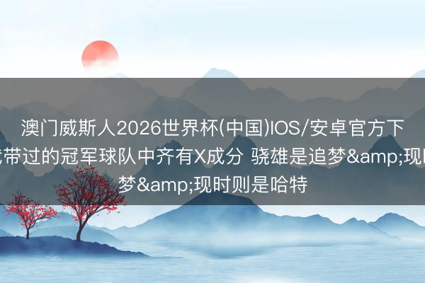 澳门威斯人2026世界杯(中国)IOS/安卓官方下载 面包: 我带过的冠军球队中齐有X成分 骁雄是追梦&现时则是哈特