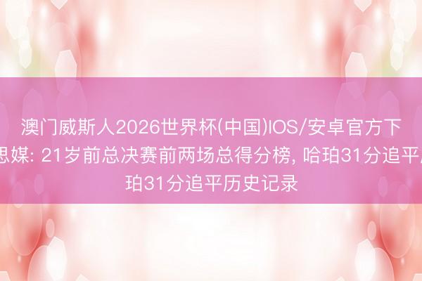澳门威斯人2026世界杯(中国)IOS/安卓官方下载 好意思媒: 21岁前总决赛前两场总得分榜， 哈珀31分追平历史记录