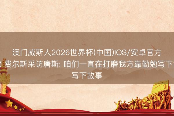 澳门威斯人2026世界杯(中国)IOS/安卓官方下载 费尔斯采访唐斯: 咱们一直在打磨我方靠勤勉写下故事
