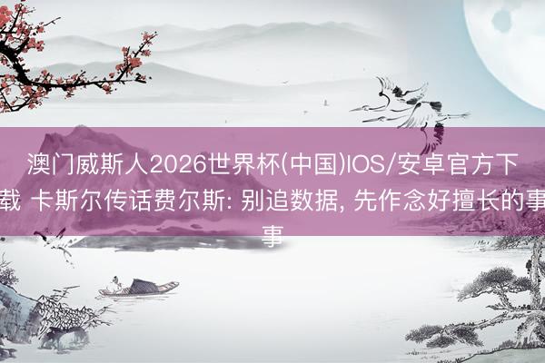 澳门威斯人2026世界杯(中国)IOS/安卓官方下载 卡斯尔传话费尔斯: 别追数据， 先作念好擅长的事