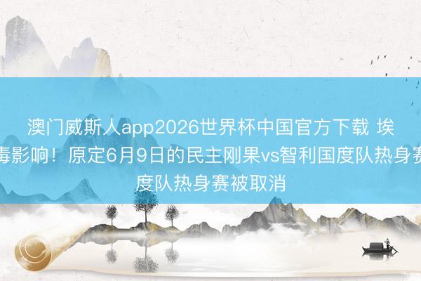 澳门威斯人app2026世界杯中国官方下载 埃博拉病毒影响!原定6月9日的民主刚果vs智利国度队热身赛被取消