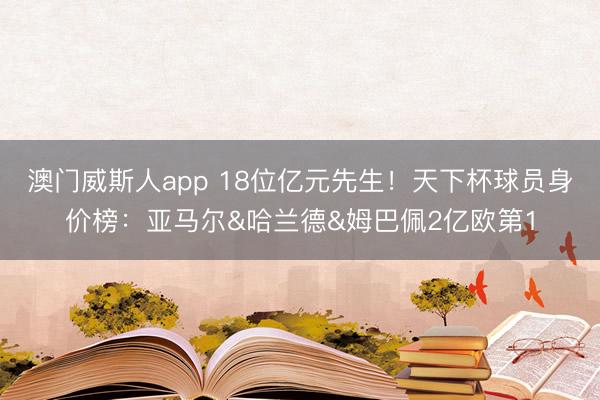澳门威斯人app 18位亿元先生！天下杯球员身价榜：亚马尔&哈兰德&姆巴佩2亿欧第1