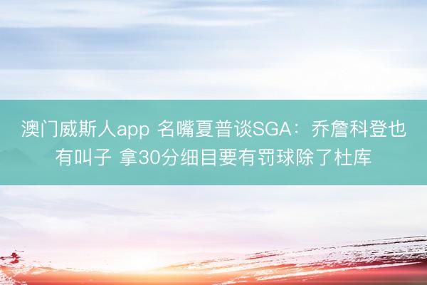 澳门威斯人app 名嘴夏普谈SGA：乔詹科登也有叫子 拿30分细目要有罚球除了杜库