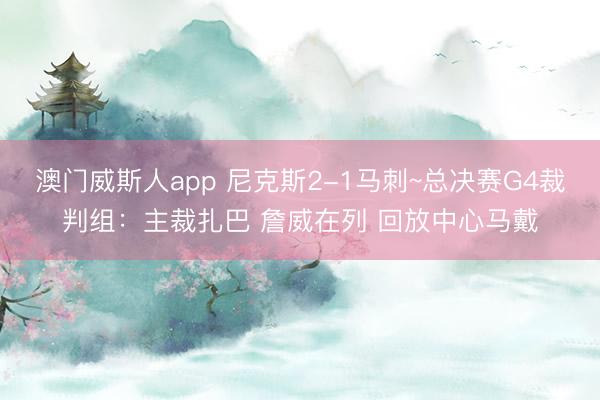 澳门威斯人app 尼克斯2-1马刺~总决赛G4裁判组：主裁扎巴 詹威在列 回放中心马戴