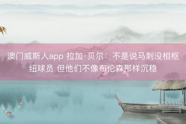 澳门威斯人app 拉加·贝尔：不是说马刺没相枢纽球员 但他们不像布伦森那样沉稳