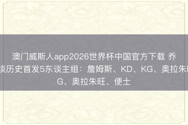 澳门威斯人app2026世界杯中国官方下载 乔·约翰逊谈历史首发5东谈主组：詹姆斯、KD、KG、奥拉朱旺、便士
