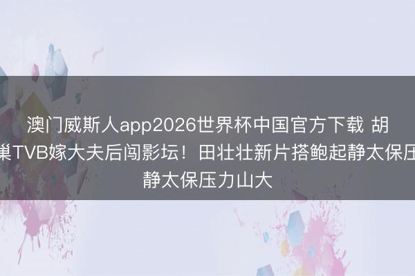 澳门威斯人app2026世界杯中国官方下载 胡定欣离巢TVB嫁大夫后闯影坛!田壮壮新片搭鲍起静太保压力山大