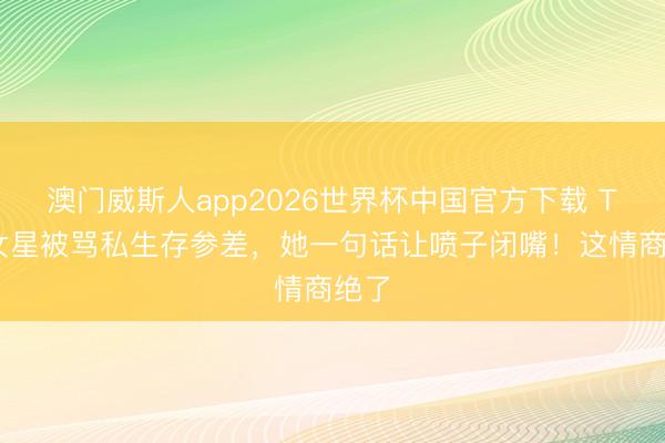 澳门威斯人app2026世界杯中国官方下载 TVB女星被骂私生存参差,她一句话让喷子闭嘴!这情商绝了