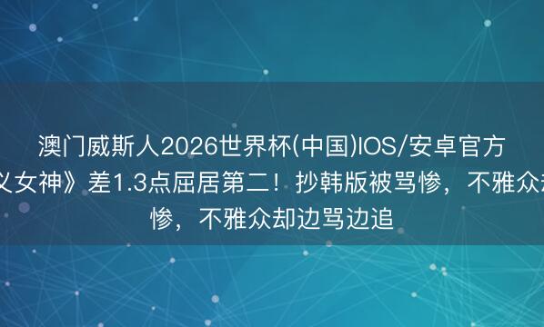 澳门威斯人2026世界杯(中国)IOS/安卓官方下载 《正义女神》差1.3点屈居第二!抄韩版被骂惨,不雅众却边骂边追