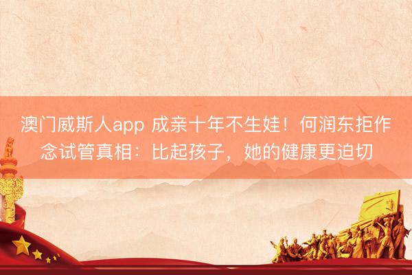 澳门威斯人app 成亲十年不生娃！何润东拒作念试管真相：比起孩子，她的健康更迫切
