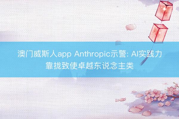 澳门威斯人app Anthropic示警: AI实践力靠拢致使卓越东说念主类