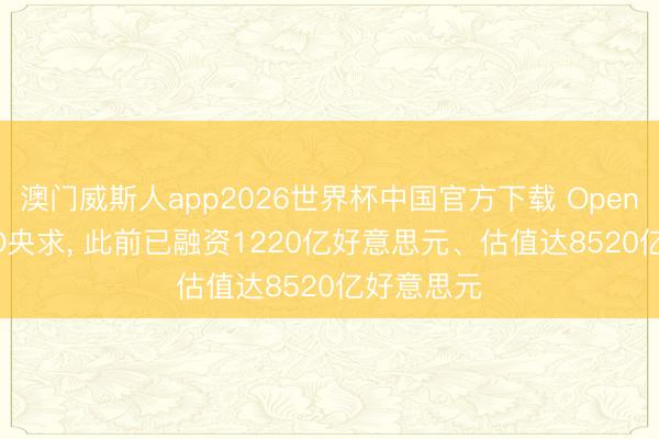 澳门威斯人app2026世界杯中国官方下载 OpenAI提交IPO央求， 此前已融资1220亿好意思元、估值达8520亿好意思元