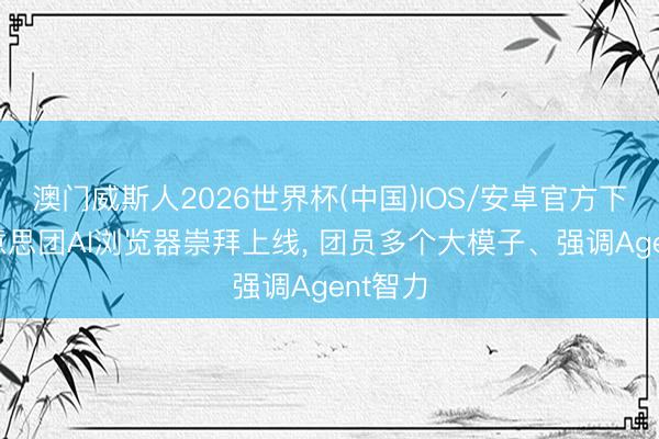 澳门威斯人2026世界杯(中国)IOS/安卓官方下载 好意思团AI浏览器崇拜上线， 团员多个大模子、强调Agent智力