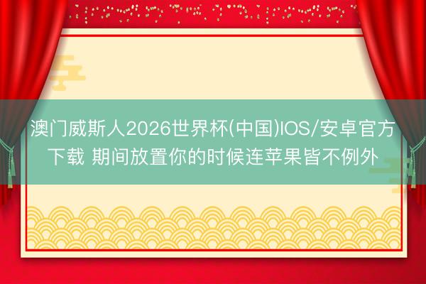 澳门威斯人2026世界杯(中国)IOS/安卓官方下载 期间放置你的时候连苹果皆不例外