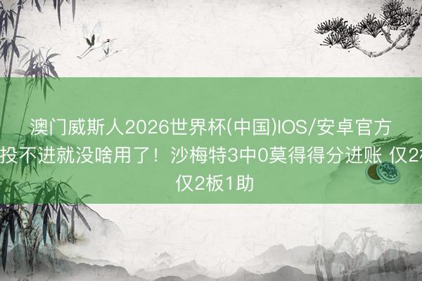 澳门威斯人2026世界杯(中国)IOS/安卓官方下载 投不进就没啥用了！沙梅特3中0莫得得分进账 仅2板1助