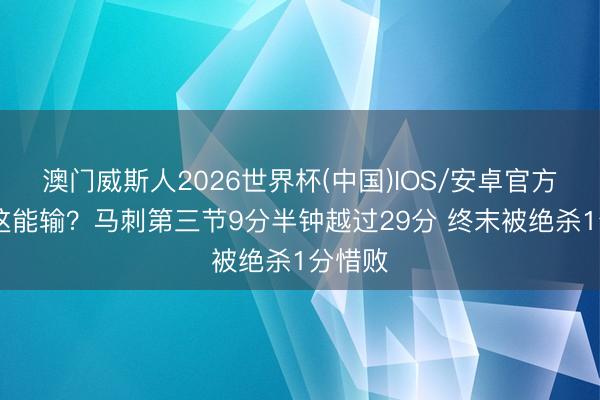 澳门威斯人2026世界杯(中国)IOS/安卓官方下载 这能输？马刺第三节9分半钟越过29分 终末被绝杀1分惜败