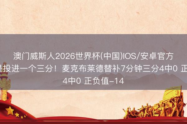 澳门威斯人2026世界杯(中国)IOS/安卓官方下载 凡是投进一个三分！麦克布莱德替补7分钟三分4中0 正负值-14