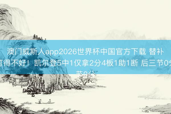 澳门威斯人app2026世界杯中国官方下载 替补打得不好！凯尔登5中1仅拿2分4板1助1断 后三节0分