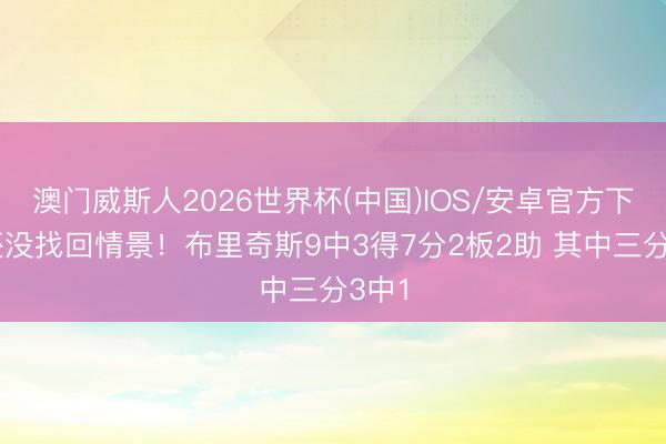 澳门威斯人2026世界杯(中国)IOS/安卓官方下载 还没找回情景！布里奇斯9中3得7分2板2助 其中三分3中1