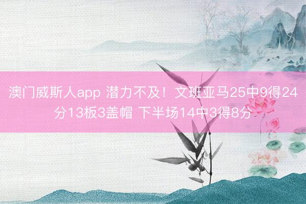 澳门威斯人app 潜力不及！文班亚马25中9得24分13板3盖帽 下半场14中3得8分
