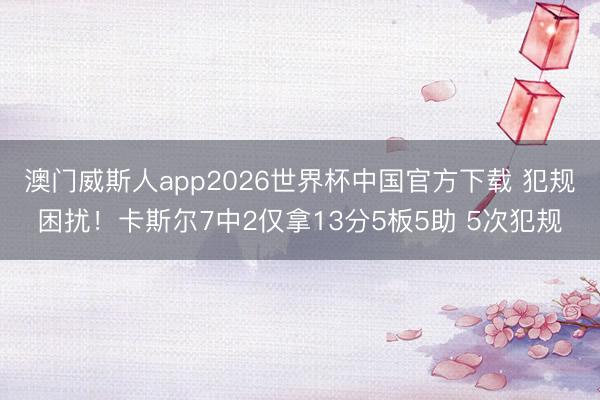 澳门威斯人app2026世界杯中国官方下载 犯规困扰！卡斯尔7中2仅拿13分5板5助 5次犯规