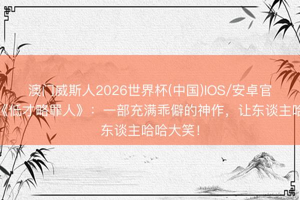 澳门威斯人2026世界杯(中国)IOS/安卓官方下载 《低才略罪人》：一部充满乖僻的神作，让东谈主哈哈大笑！