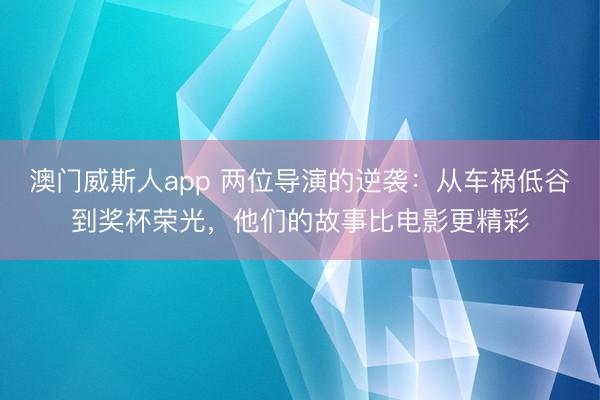 澳门威斯人app 两位导演的逆袭：从车祸低谷到奖杯荣光，他们的故事比电影更精彩
